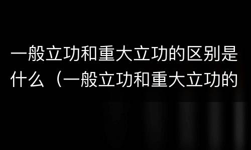 一般立功和重大立功的区别是什么（一般立功和重大立功的区别是什么意思）