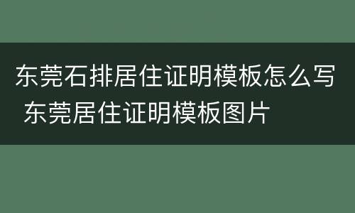 东莞石排居住证明模板怎么写 东莞居住证明模板图片