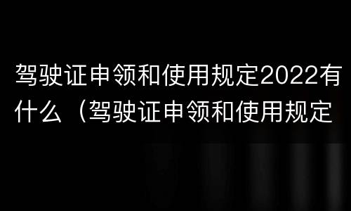 驾驶证申领和使用规定2022有什么（驾驶证申领和使用规定2022有什么不一样）