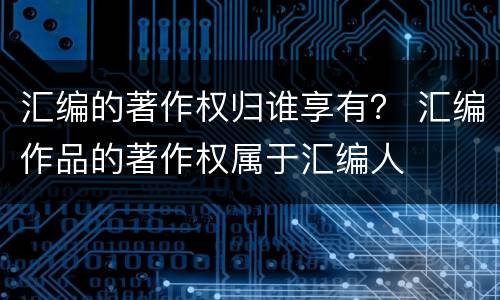汇编的著作权归谁享有？ 汇编作品的著作权属于汇编人