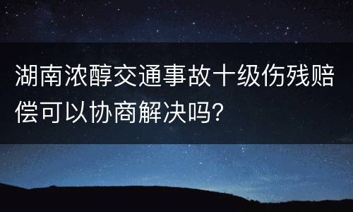 湖南浓醇交通事故十级伤残赔偿可以协商解决吗？