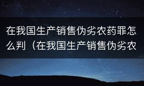 在我国生产销售伪劣农药罪怎么判（在我国生产销售伪劣农药罪怎么判刑）