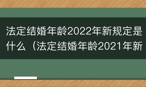 法定结婚年龄2022年新规定是什么（法定结婚年龄2021年新婚姻法规定）