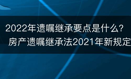 2022年遗嘱继承要点是什么？ 房产遗嘱继承法2021年新规定