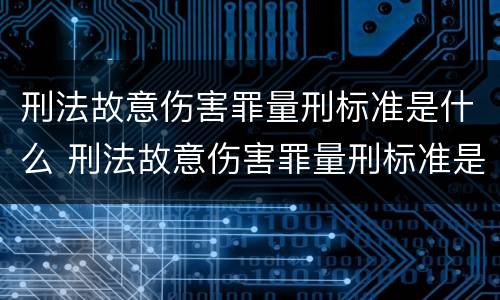 刑法故意伤害罪量刑标准是什么 刑法故意伤害罪量刑标准是什么意思