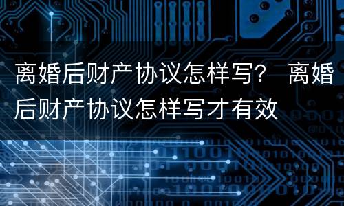 离婚后财产协议怎样写？ 离婚后财产协议怎样写才有效