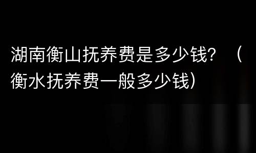 湖南衡山抚养费是多少钱？（衡水抚养费一般多少钱）