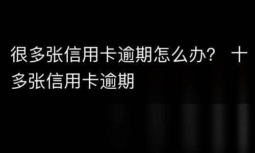 很多张信用卡逾期怎么办？ 十多张信用卡逾期