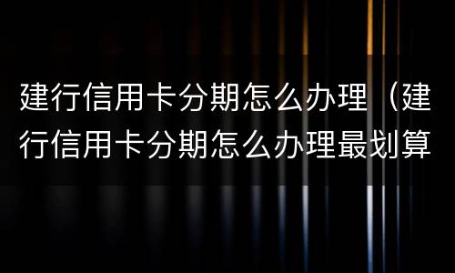 建行信用卡分期怎么办理（建行信用卡分期怎么办理最划算）