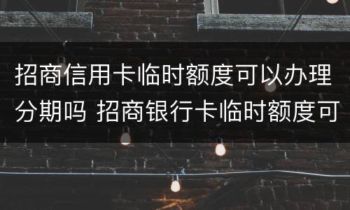 招商信用卡临时额度可以办理分期吗 招商银行卡临时额度可以分期付款吗