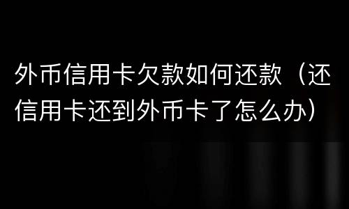 外币信用卡欠款如何还款（还信用卡还到外币卡了怎么办）