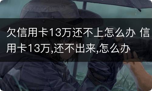 欠信用卡13万还不上怎么办 信用卡13万,还不出来,怎么办