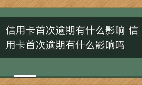 信用卡首次逾期有什么影响 信用卡首次逾期有什么影响吗