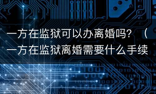 一方在监狱可以办离婚吗？（一方在监狱离婚需要什么手续）