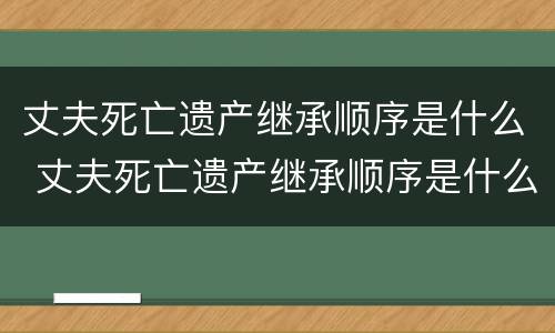 丈夫死亡遗产继承顺序是什么 丈夫死亡遗产继承顺序是什么样的
