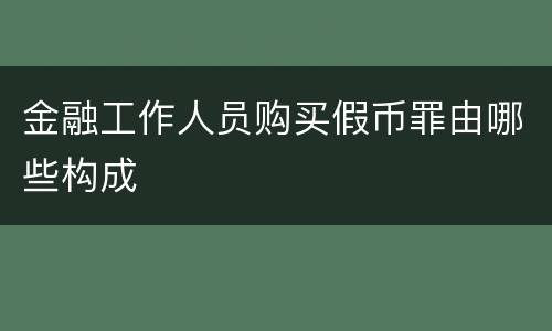 金融工作人员购买假币罪由哪些构成