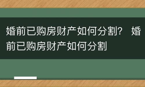 婚前已购房财产如何分割？ 婚前已购房财产如何分割