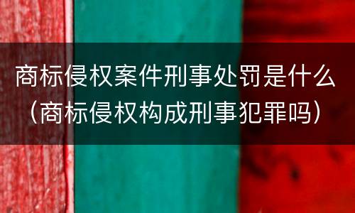 商标侵权案件刑事处罚是什么（商标侵权构成刑事犯罪吗）