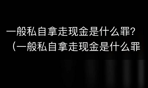 一般私自拿走现金是什么罪？（一般私自拿走现金是什么罪行）