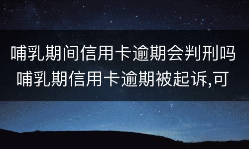 哺乳期间信用卡逾期会判刑吗 哺乳期信用卡逾期被起诉,可以延期开庭吗