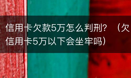信用卡欠款5万怎么判刑？（欠信用卡5万以下会坐牢吗）