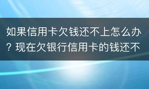 如果信用卡欠钱还不上怎么办? 现在欠银行信用卡的钱还不上怎么办呀