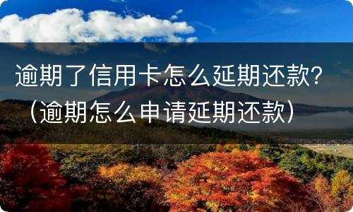 逾期了信用卡怎么延期还款？（逾期怎么申请延期还款）