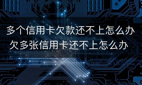 多个信用卡欠款还不上怎么办 欠多张信用卡还不上怎么办