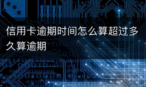 信用卡逾期时间怎么算超过多久算逾期