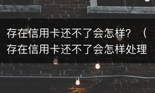 存在信用卡还不了会怎样？（存在信用卡还不了会怎样处理）