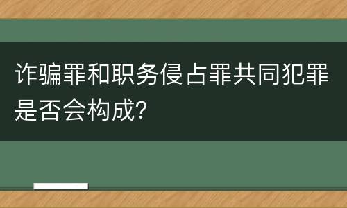 诈骗罪和职务侵占罪共同犯罪是否会构成？