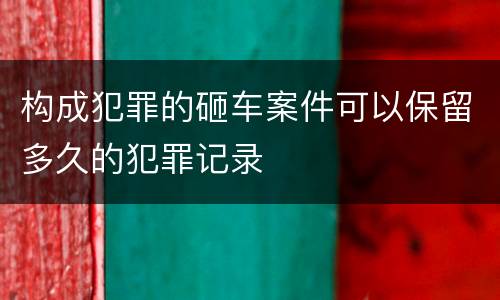 构成犯罪的砸车案件可以保留多久的犯罪记录