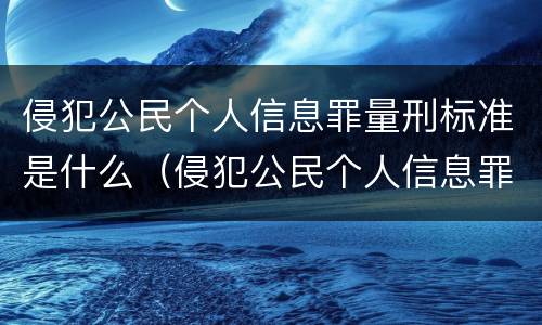侵犯公民个人信息罪量刑标准是什么（侵犯公民个人信息罪的定罪量刑标准）