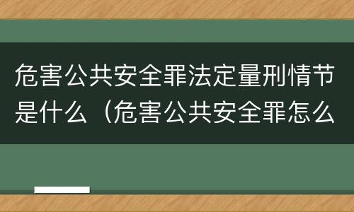 危害公共安全罪法定量刑情节是什么（危害公共安全罪怎么定性）
