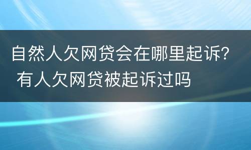 自然人欠网贷会在哪里起诉？ 有人欠网贷被起诉过吗