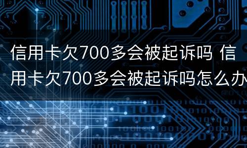 信用卡欠700多会被起诉吗 信用卡欠700多会被起诉吗怎么办