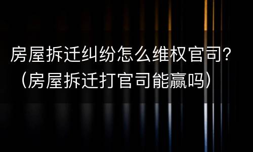 房屋拆迁纠纷怎么维权官司？（房屋拆迁打官司能赢吗）