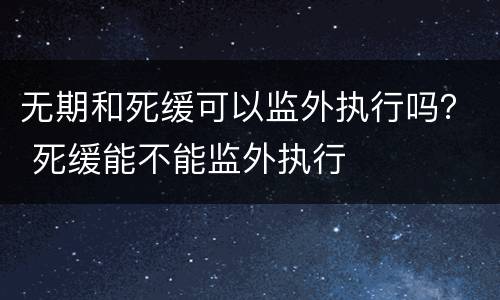 无期和死缓可以监外执行吗？ 死缓能不能监外执行