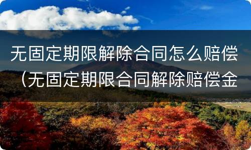 无固定期限解除合同怎么赔偿（无固定期限合同解除赔偿金额）