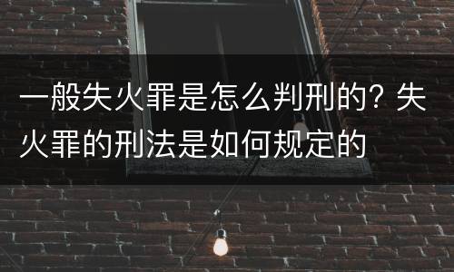 一般失火罪是怎么判刑的? 失火罪的刑法是如何规定的