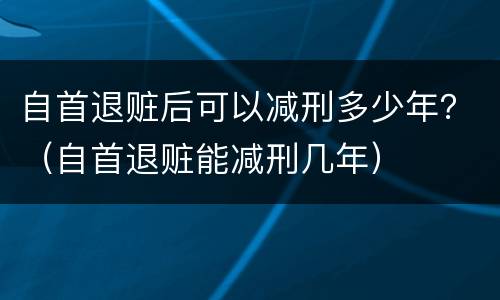 自首退赃后可以减刑多少年？（自首退赃能减刑几年）