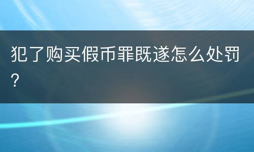 犯了购买假币罪既遂怎么处罚?
