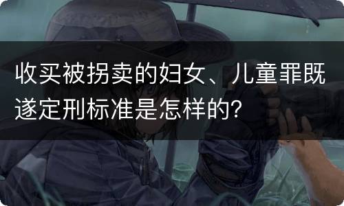 收买被拐卖的妇女、儿童罪既遂定刑标准是怎样的？