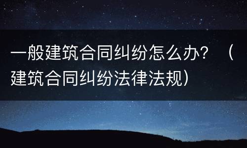 一般建筑合同纠纷怎么办？（建筑合同纠纷法律法规）