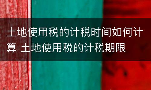 土地使用税的计税时间如何计算 土地使用税的计税期限