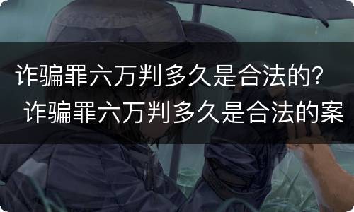 诈骗罪六万判多久是合法的？ 诈骗罪六万判多久是合法的案例