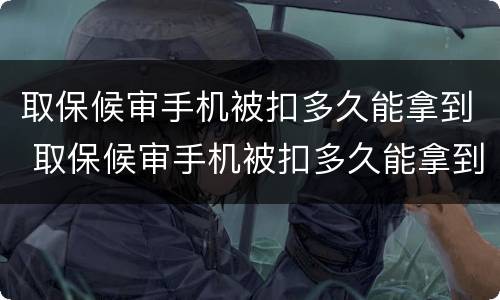 取保候审手机被扣多久能拿到 取保候审手机被扣多久能拿到手机