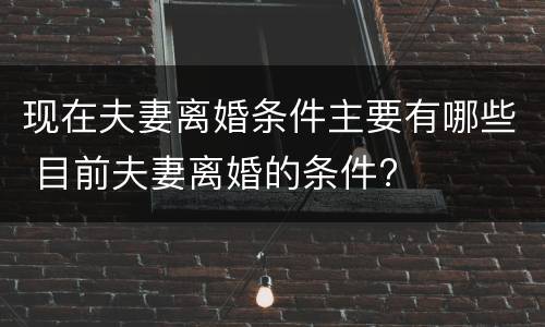 现在夫妻离婚条件主要有哪些 目前夫妻离婚的条件?