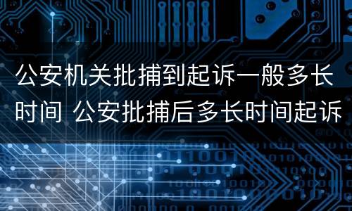 公安机关批捕到起诉一般多长时间 公安批捕后多长时间起诉