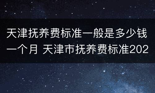 天津抚养费标准一般是多少钱一个月 天津市抚养费标准2023是多少